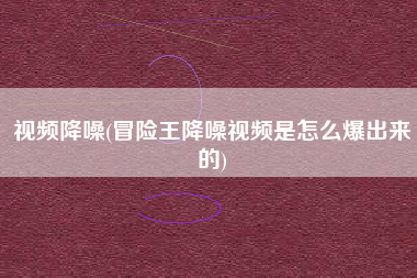 视频降噪(冒险王降噪视频是怎么爆出来的)