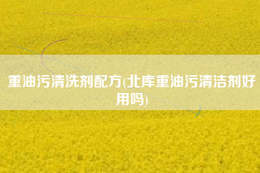 重油污清洗剂配方(北库重油污清洁剂好用吗)