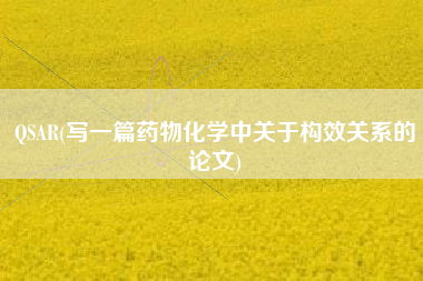 QSAR(写一篇药物化学中关于构效关系的论文)