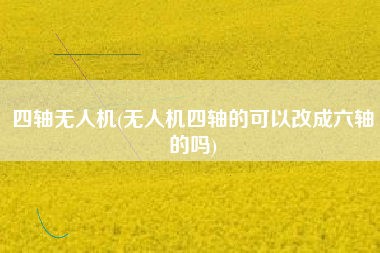四轴无人机(无人机四轴的可以改成六轴的吗)