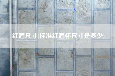 红酒尺寸(标准红酒杯尺寸是多少)
