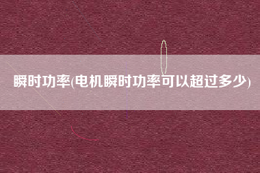 瞬时功率(电机瞬时功率可以超过多少)