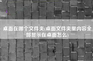 桌面在哪个文件夹(桌面文件夹里内容全部显示在桌面怎么)
