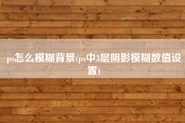 ps怎么模糊背景(ps中3层阴影模糊数值设置)