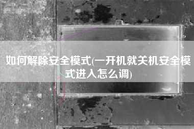 如何解除安全模式(一开机就关机安全模式进入怎么调)
