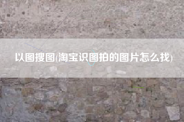 以图搜图(淘宝识图拍的图片怎么找)
