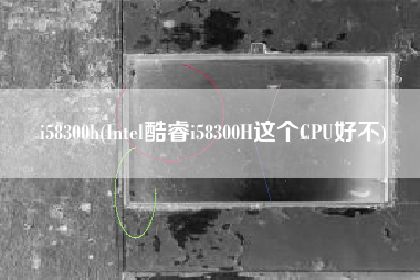 i58300h(Intel酷睿i58300H这个CPU好不)