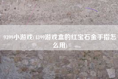 9399小游戏(4399游戏盒的红宝石金手指怎么用)