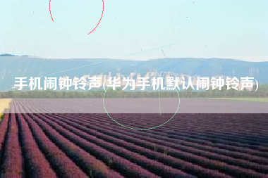 手机闹钟铃声(华为手机默认闹钟铃声)