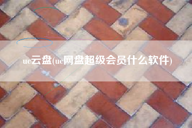 uc云盘(uc网盘超级会员什么软件)