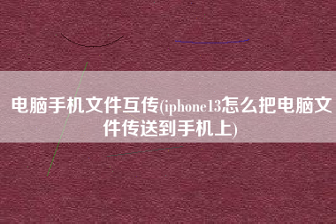 电脑手机文件互传(iphone13怎么把电脑文件传送到手机上)
