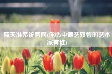 蓝天准系统官网(你心中德艺双馨的艺术家有谁)