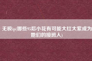 无极ip(哪些95后小花有可能大红大紫成为她们的接班人)