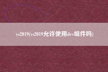 vs2019(vs2019允许使用dev组件吗)