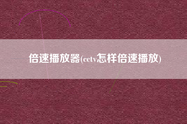 倍速播放器(cctv怎样倍速播放)