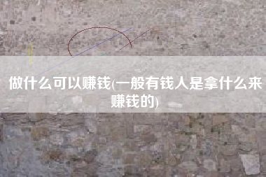 做什么可以赚钱(一般有钱人是拿什么来赚钱的)