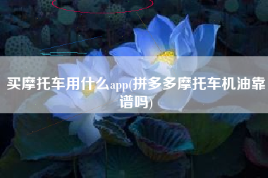 买摩托车用什么app(拼多多摩托车机油靠谱吗)