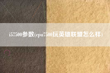 i57500参数(cpu7500玩英雄联盟怎么样)