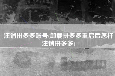 注销拼多多账号(卸载拼多多重启后怎样注销拼多多)