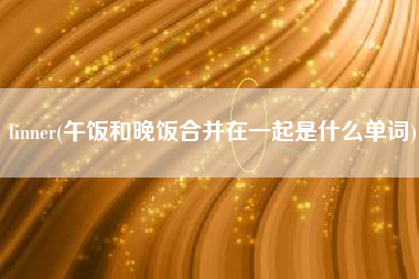 linner(午饭和晚饭合并在一起是什么单词)