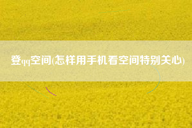 登qq空间(怎样用手机看空间特别关心)