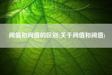 阈值和阀值的区别(关于阀值和阈值)