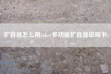 扩音器怎么用(aker多功能扩音器说明书)