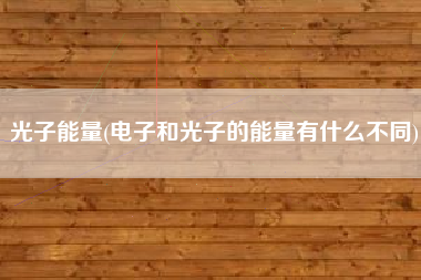 光子能量(电子和光子的能量有什么不同)