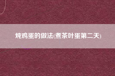 炖鸡蛋的做法(煮茶叶蛋第二天)