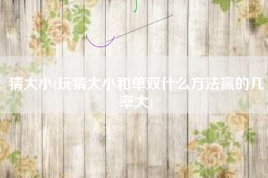 猜大小(玩猜大小和单双什么方法赢的几率大)