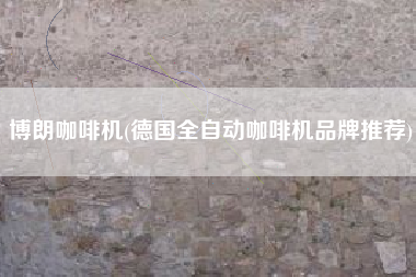 博朗咖啡机(德国全自动咖啡机品牌推荐)