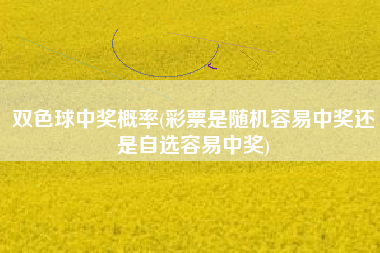 双色球中奖概率(彩票是随机容易中奖还是自选容易中奖)