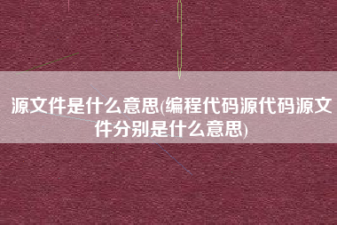 源文件是什么意思(编程代码源代码源文件分别是什么意思)
