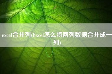 excel合并列(Excel怎么将两列数据合并成一列)