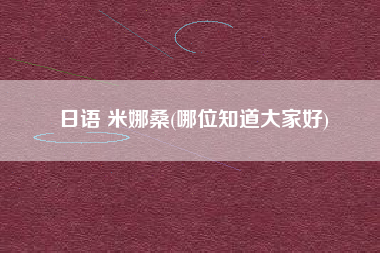 日语 米娜桑(哪位知道大家好)