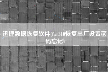 迅捷数据恢复软件(fwr310恢复出厂设置密码忘记)
