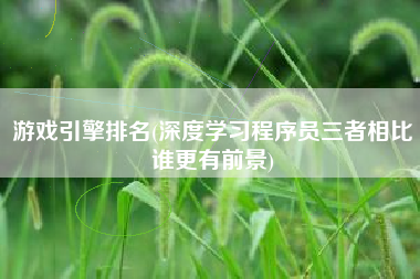 游戏引擎排名(深度学习程序员三者相比谁更有前景)