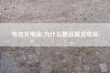 电池充电座(为什么要远离充电座)