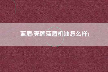 蓝盾(壳牌蓝盾机油怎么样)