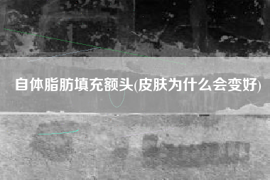 自体脂肪填充额头(皮肤为什么会变好)