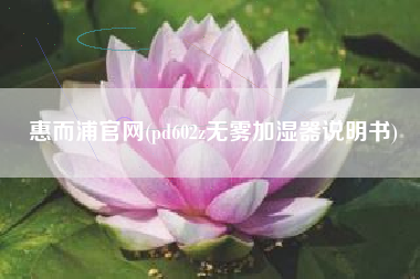 惠而浦官网(pd602z无雾加湿器说明书)