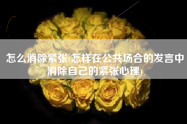 怎么消除紧张(怎样在公共场合的发言中消除自己的紧张心理)