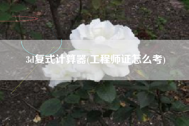 3d复式计算器(工程师证怎么考)