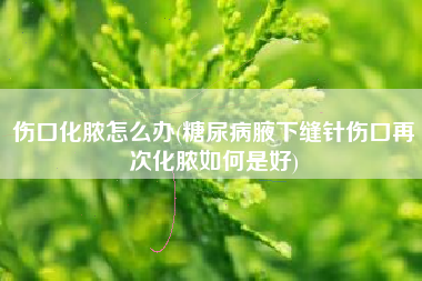 伤口化脓怎么办(糖尿病腋下缝针伤口再次化脓如何是好)