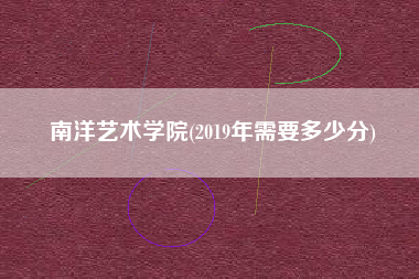南洋艺术学院(2019年需要多少分)