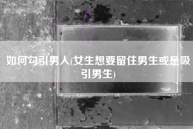 如何勾引男人(女生想要留住男生或是吸引男生)