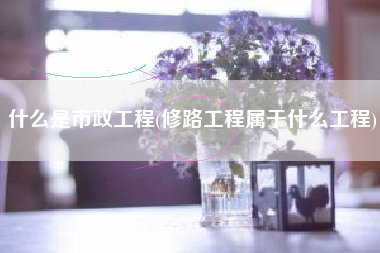 详细阅读:什么是市政工程(修路工程属于什么工程) 什么是市政工程(修路工程属于什么工程)