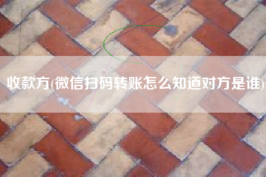 收款方(微信扫码转账怎么知道对方是谁)