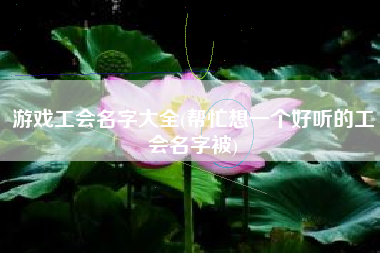 游戏工会名字大全(帮忙想一个好听的工会名字被)