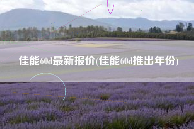 佳能60d最新报价(佳能60d推出年份)